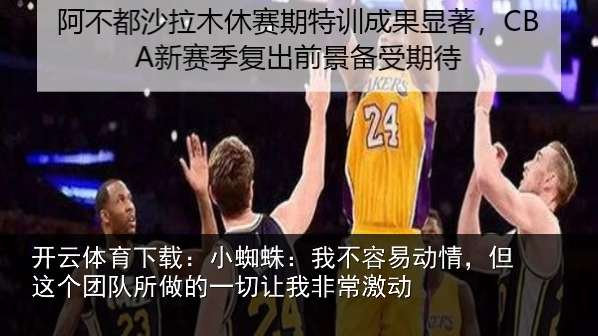 开云体育下载：小蜘蛛：我不容易动情，但这个团队所做的一切让我非常激动