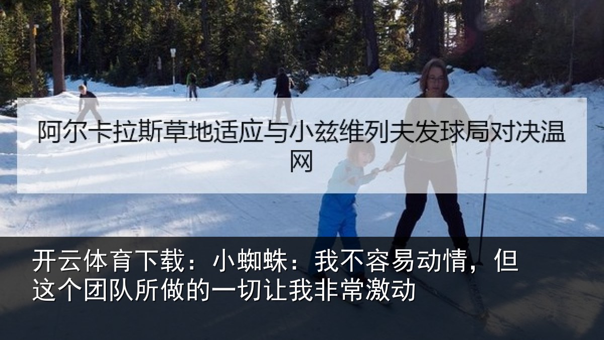 开云体育下载:小蜘蛛:我不容易动情,但这个团队所做的一切让我非常激动