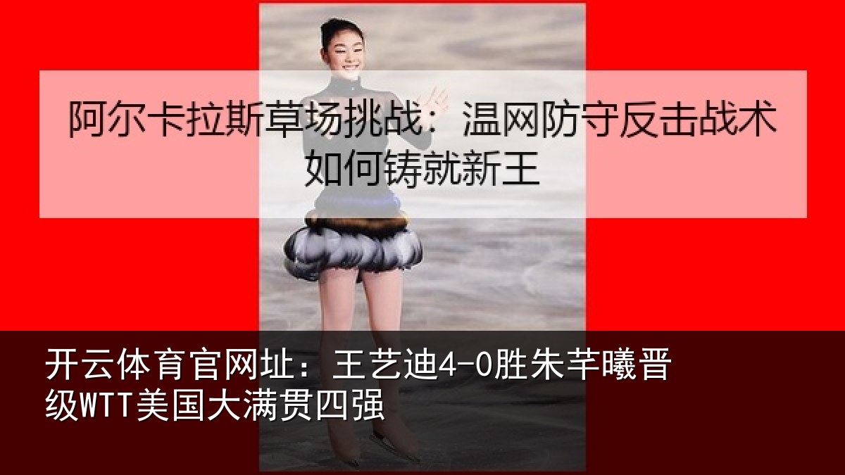 开云体育官网址:王艺迪4-0胜朱芊曦晋级WTT美国大满贯四强