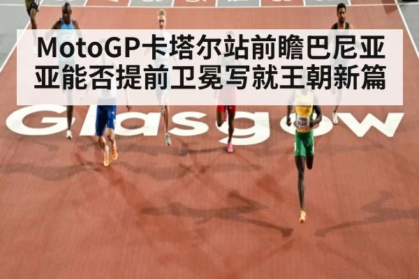 MotoGP卡塔尔站前瞻巴尼亚亚能否提前卫冕写就王朝新篇