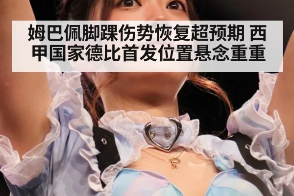 姆巴佩脚踝伤势恢复超预期 西甲国家德比首发位置悬念重重